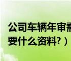 公司车辆年审需要什么资料（公司车辆年审需要什么资料?）