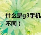 什么是g3手机（G3手机和一般的手机有什么不同）