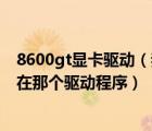 8600gt显卡驱动（我的显卡是nvidia8600m及gt及应该下在那个驱动程序）