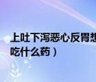 上吐下泻恶心反胃想吐吃什么水果（上吐下泻恶心反胃想吐吃什么药）