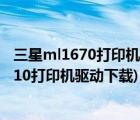 三星ml1670打印机驱动（三星ml1610驱动下载(三星ml1610打印机驱动下载)）