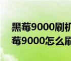 黑莓9000刷机软件（黑莓9000刷机教程(黑莓9000怎么刷机)）