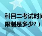 科目二考试时间限制是多久（科目二考试时间限制是多少?）