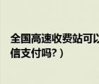 全国高速收费站可以用微信支付吗（现在高速收费站可以微信支付吗?）