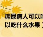 糖尿病人可以吃什么水果降血糖（糖尿病人可以吃什么水果）