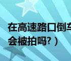 在高速路口倒车一定会被拍吗（高速出口倒车会被拍吗?）