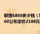 联想k860多少钱（联想K860多少钱,联想5英寸四核手机K860公布定价2188元,重重的...）