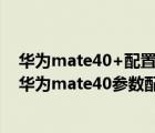 华为mate40+配置参数详情（华为mate40配置参数详情(华为mate40参数配置)）