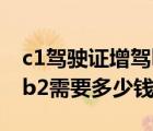 c1驾驶证增驾b2需要怎么办（c1驾驶证增驾b2需要多少钱?）