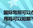 国际驾照可以在国内用吗（国际驾照在中国能用吗可以短期?）