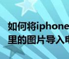 如何将iphone照片导入电脑（如何把iphone里的图片导入电脑）