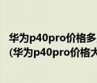 华为p40pro价格多少具体售价曝光（华为p40pro价钱多少(华为p40pro价格大概是多少)）