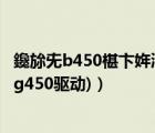 鑱旀兂b450椹卞姩涓嬭浇（联想g450驱动下载(联想笔记本g450驱动)）