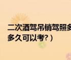 二次酒驾吊销驾照多久可以重新考（第二次酒驾吊销驾驶证多久可以考?）