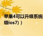 苹果4可以升级系统吗（苹果4可以升级ios7吗(苹果4可以升级ios7)）