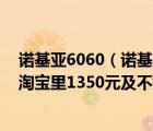 诺基亚6060（诺基亚c600侧滑挺中看的不知道中用不中用淘宝里1350元及不知）