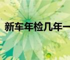 新车年检几年一次7座（新车年检几年一次）