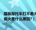 踏板摩托车打不着火是什么原因怎么解决（踏板摩托车打不着火是什么原因?）