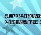 兄弟7030打印机驱动下载（兄弟7010打印机驱动(兄弟7010打印机驱动下载)）