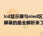 lcd显示屏与oled区别（oled和lcd屏幕的区别,LCD和OLED屏幕的最全解析来了）