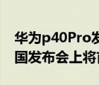 华为p40Pro发布会（华为p40pro发布会,中国发布会上将首发大招）