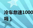 冷车怠速1000转抖动（冷车怠速1000转正常吗）