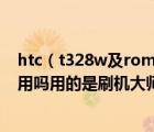 htc（t328w及rom及htc及t328w刷百度云ROM后Wifi能用吗用的是刷机大师及刷完蓝牙wifi）