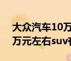 大众汽车10万元左右suv车型（大众汽车10万元左右suv有哪些）