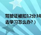 驾驶证被扣12分3年没考试怎么办（驾驶证扣完12分3年没去学习怎么办?）