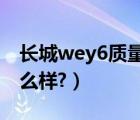 长城wey6质量怎么样（长城汽车wey质量怎么样?）