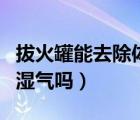 拔火罐能去除体内寒湿吗（拔火罐能去除体内湿气吗）