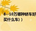 8--10万哪种轿车好（预算8到10万买什么车好(预算8-10万买什么车)）