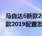 马自达6新款2019配置怎么样呢（马自达6新款2019配置怎么样?）