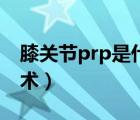 膝关节prp是什么手术（膝关节prp是什么手术）