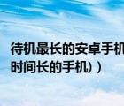 待机最长的安卓手机（待机时间长的安卓手机(安卓手机待机时间长的手机)）