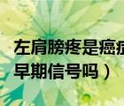 左肩膀疼是癌症早期信号（左肩背部疼是癌症早期信号吗）