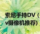 索尼手持DV（索尼家用dv摄像机(索尼家用dv摄像机推荐)）