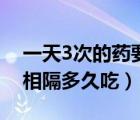 一天3次的药要相隔多久吃（一天3次的药要相隔多久吃）