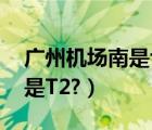 广州机场南是t1还是t2（广州机场南是T1还是T2?）