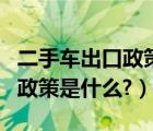 二手车出口政策可以出口的城市（二手车出口政策是什么?）