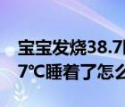 宝宝发烧38.7睡着了怎么处理（宝宝发烧38.7℃睡着了怎么办）