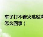 车子打不着火哒哒声音怎么解决（汽车打不着火哒哒声音是怎么回事）