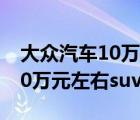 大众汽车10万元左右suv有哪些（大众汽车10万元左右suv有哪些）