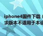 iphone4固件下载（iphone4下载固件后无法恢复显示所请求版本不适用于本设备）