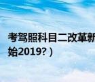 考驾照科目二改革新规定2019（驾照科目二改革什么时候开始2019?）