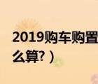 2019购车购置税计算器（2019购车购置税怎么算?）