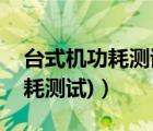 台式机功耗测试（电脑功耗测试(电脑实际功耗测试)）