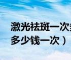 激光祛斑一次多少钱???????（激光祛斑点要多少钱一次）