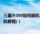 三星i9300如何刷机（三星i8150刷机教程(三星手机i9100刷机教程)）