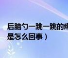 后脑勺一跳一跳的疼是怎么回事左侧（后脑勺一跳一跳的疼是怎么回事）